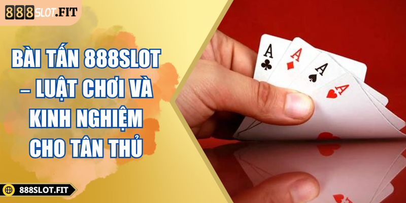 Bài Tấn 888SLOT – Luật Chơi Và Kinh Nghiệm Cho Tân Thủ 1 bài tấn 888SLOT