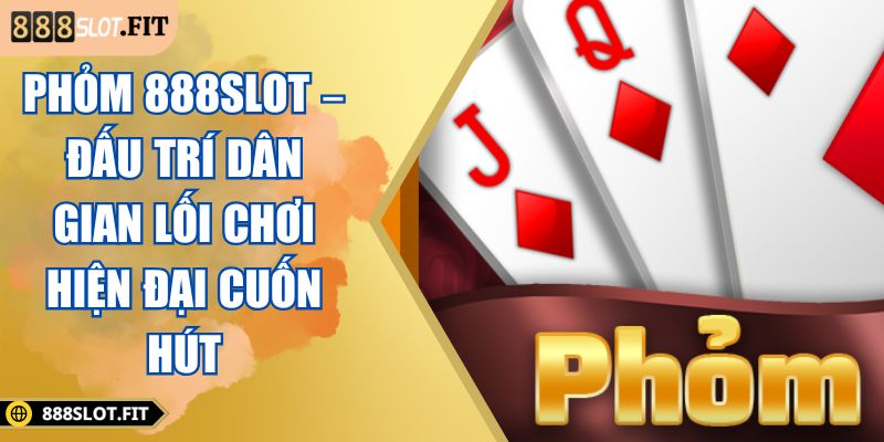 Phỏm 888SLOT – Đấu Trí Dân Gian Lối Chơi Hiện Đại Cuốn Hút 6 Phỏm 888SLOT